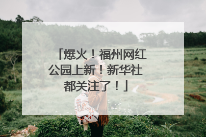 爆火！福州网红公园上新！新华社都关注了！
